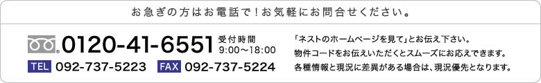 お急ぎの方はお電話で！TEL：092-737-5223「ネストのホームページを見て」とお伝え下さい。物件コードをお伝えいただくとスムーズにお応えできます。各種情報と現況に差異がある場合は、現況優先となります。