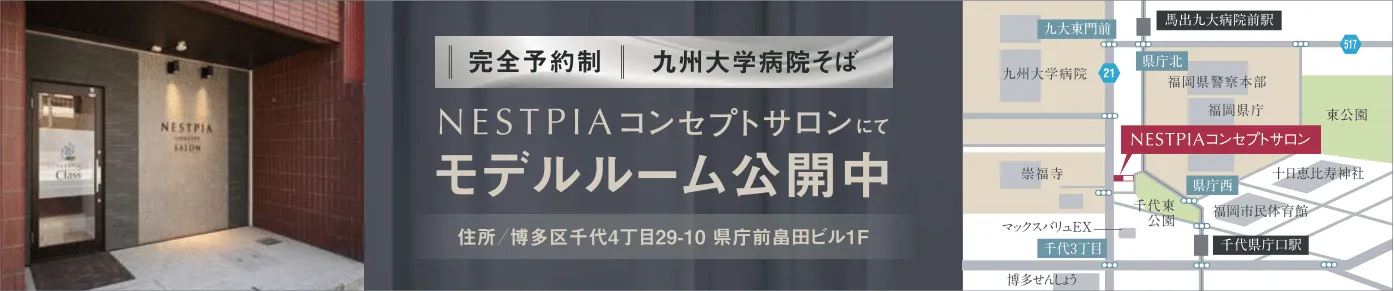 【完全予約制 九州大学病院そば】NESTPIAコンセプトサロンにてモデルルーム公開中｜住所：博多区千代4丁目29-10 県庁前畠田ビル1F